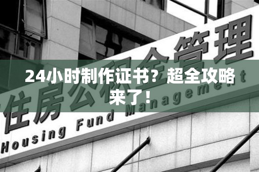 云霄24小时制作证书？超全攻略来了！