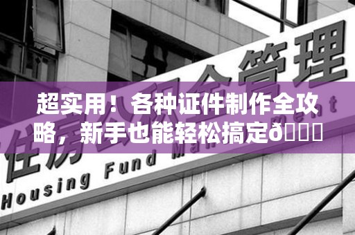 云霄超实用！各种证件制作全攻略，新手也能轻松搞定😎