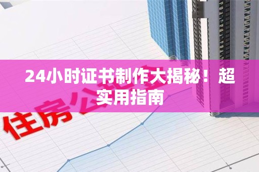 云霄24小时证书制作大揭秘！超实用指南