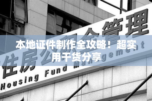 云霄本地证件制作全攻略！超实用干货分享